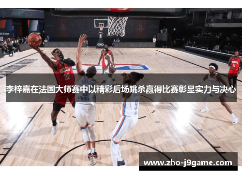 李梓嘉在法国大师赛中以精彩后场跳杀赢得比赛彰显实力与决心