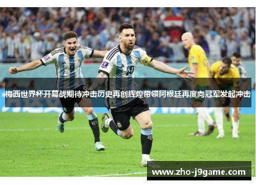 梅西世界杯开幕战期待冲击历史再创辉煌带领阿根廷再度向冠军发起冲击
