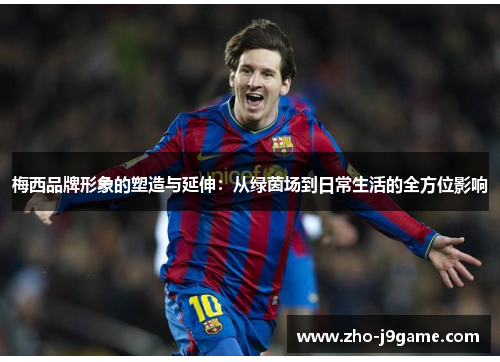 梅西品牌形象的塑造与延伸：从绿茵场到日常生活的全方位影响