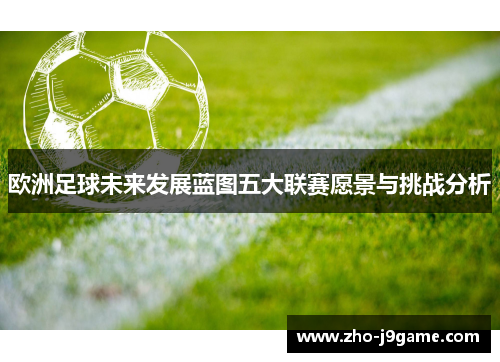 欧洲足球未来发展蓝图五大联赛愿景与挑战分析 欧洲足球未来发展蓝图五大联赛愿景与挑战分析