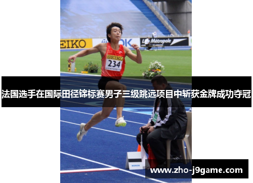 法国选手在国际田径锦标赛男子三级跳远项目中斩获金牌成功夺冠 法国选手在国际田径锦标赛男子三级跳远项目中斩获金牌成功夺冠