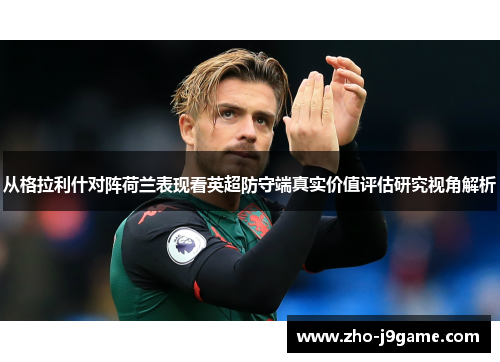 从格拉利什对阵荷兰表现看英超防守端真实价值评估研究视角解析 从格拉利什对阵荷兰表现看英超防守端真实价值评估研究视角解析