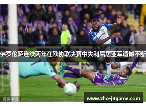 佛罗伦萨连续两年在欧协联决赛中失利屈居亚军遗憾不断 佛罗伦萨连续两年在欧协联决赛中失利屈居亚军遗憾不断