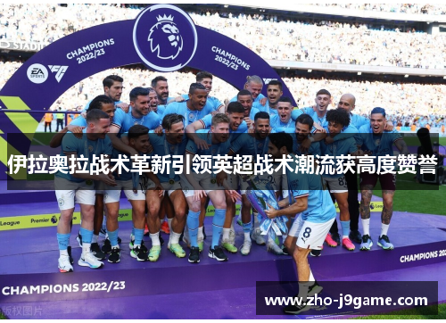 伊拉奥拉战术革新引领英超战术潮流获高度赞誉 伊拉奥拉战术革新引领英超战术潮流获高度赞誉