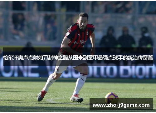 恰尔汗奥卢点射如刀封神之路从国米到意甲最强点球手的统治传奇篇