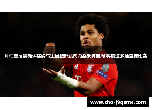 拜仁慕尼黑确认格纳布里因腿部肌肉撕裂缺阵四周 将错过多场重要比赛 拜仁慕尼黑确认格纳布里因腿部肌肉撕裂缺阵四周 将错过多场重要比赛