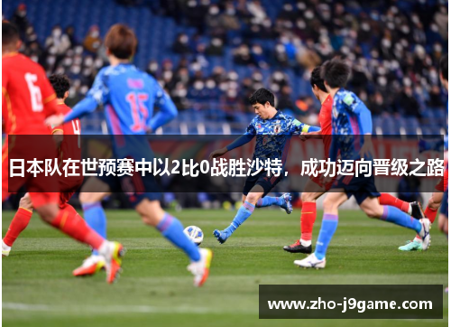 日本队在世预赛中以2比0战胜沙特，成功迈向晋级之路