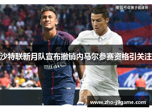 沙特联新月队宣布撤销内马尔参赛资格引关注 沙特联新月队宣布撤销内马尔参赛资格引关注