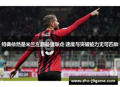 特奥依然是米兰左路最强爆点 速度与突破能力无可匹敌 特奥依然是米兰左路最强爆点 速度与突破能力无可匹敌