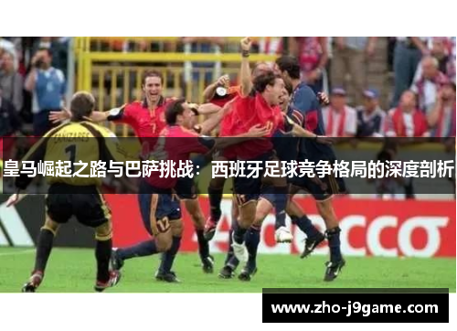 皇马崛起之路与巴萨挑战：西班牙足球竞争格局的深度剖析