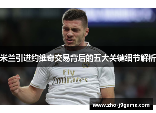 米兰引进约维奇交易背后的五大关键细节解析