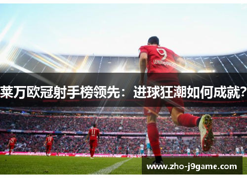 莱万欧冠射手榜领先:进球狂潮如何成就? 莱万欧冠射手榜领先:进球狂潮如何成就?