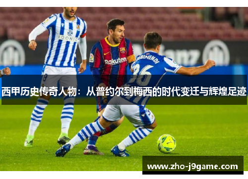 西甲历史传奇人物:从普约尔到梅西的时代变迁与辉煌足迹 西甲历史传奇人物:从普约尔到梅西的时代变迁与辉煌足迹