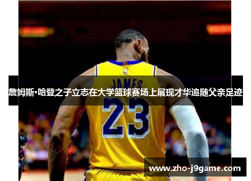詹姆斯·哈登之子立志在大学篮球赛场上展现才华追随父亲足迹 詹姆斯·哈登之子立志在大学篮球赛场上展现才华追随父亲足迹