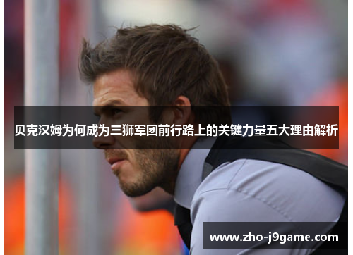 贝克汉姆为何成为三狮军团前行路上的关键力量五大理由解析 贝克汉姆为何成为三狮军团前行路上的关键力量五大理由解析