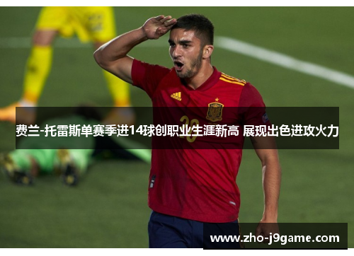 费兰-托雷斯单赛季进14球创职业生涯新高 展现出色进攻火力 费兰-托雷斯单赛季进14球创职业生涯新高 展现出色进攻火力