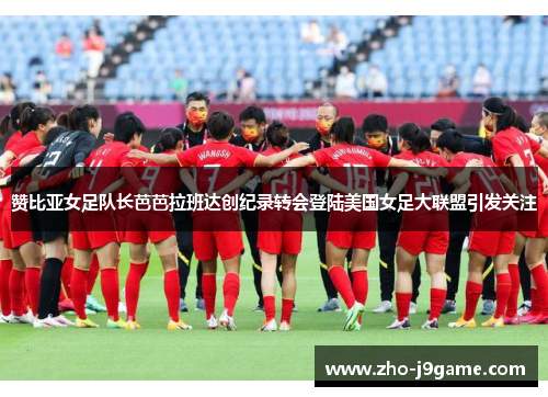 赞比亚女足队长芭芭拉班达创纪录转会登陆美国女足大联盟引发关注