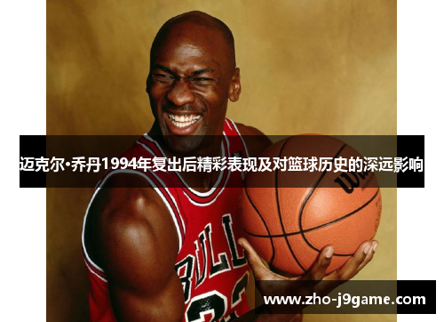 迈克尔·乔丹1994年复出后精彩表现及对篮球历史的深远影响 迈克尔·乔丹1994年复出后精彩表现及对篮球历史的深远影响
