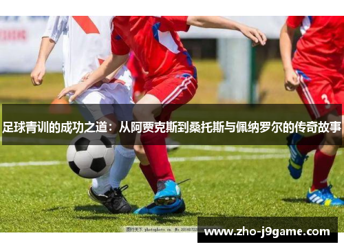足球青训的成功之道:从阿贾克斯到桑托斯与佩纳罗尔的传奇故事 足球青训的成功之道:从阿贾克斯到桑托斯与佩纳罗尔的传奇故事