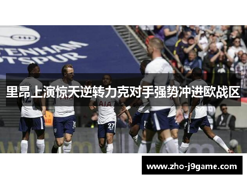 里昂上演惊天逆转力克对手强势冲进欧战区