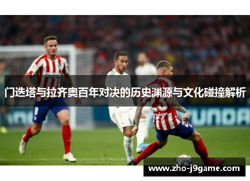 门迭塔与拉齐奥百年对决的历史渊源与文化碰撞解析 门迭塔与拉齐奥百年对决的历史渊源与文化碰撞解析