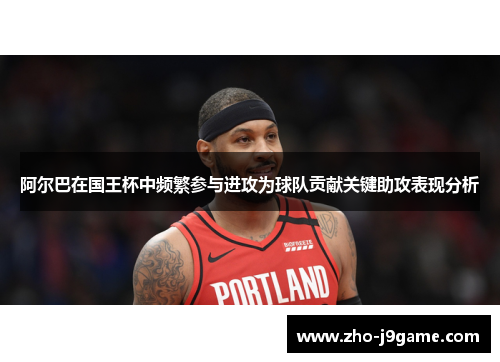 阿尔巴在国王杯中频繁参与进攻为球队贡献关键助攻表现分析 阿尔巴在国王杯中频繁参与进攻为球队贡献关键助攻表现分析