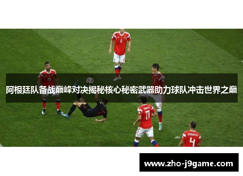 阿根廷队备战巅峰对决揭秘核心秘密武器助力球队冲击世界之巅