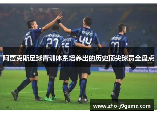 阿贾克斯足球青训体系培养出的历史顶尖球员全盘点 阿贾克斯足球青训体系培养出的历史顶尖球员全盘点
