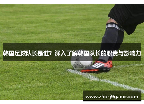 韩国足球队长是谁?深入了解韩国队长的职责与影响力 韩国足球队长是谁?深入了解韩国队长的职责与影响力