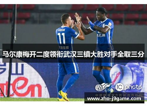 马尔康梅开二度领衔武汉三镇大胜对手全取三分 马尔康梅开二度领衔武汉三镇大胜对手全取三分