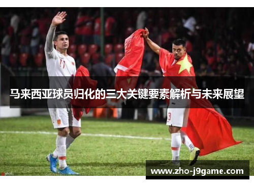 马来西亚球员归化的三大关键要素解析与未来展望