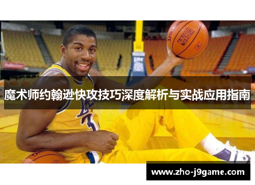 魔术师约翰逊快攻技巧深度解析与实战应用指南 魔术师约翰逊快攻技巧深度解析与实战应用指南