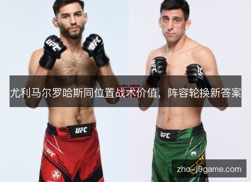 尤利马尔罗哈斯同位置战术价值，阵容轮换新答案