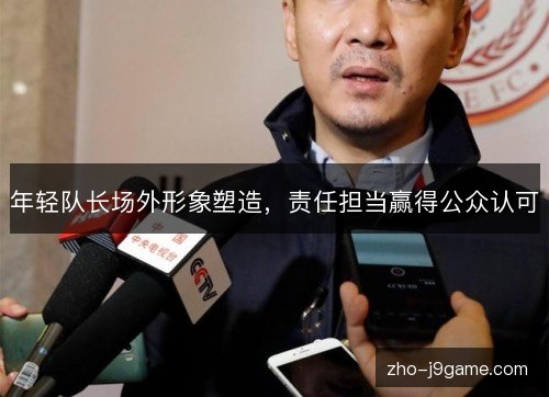 年轻队长场外形象塑造,责任担当赢得公众认可 年轻队长场外形象塑造,责任担当赢得公众认可