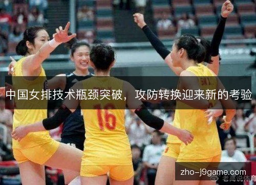 中国女排技术瓶颈突破,攻防转换迎来新的考验 中国女排技术瓶颈突破,攻防转换迎来新的考验